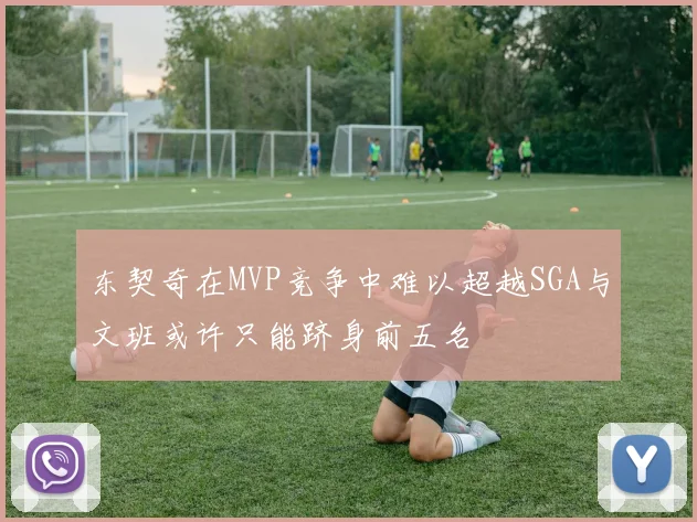 东契奇在MVP竞争中难以超越SGA与文班或许只能跻身前五名