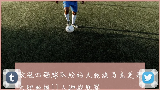 欧冠四强球队纷纷大轮换马竞更是大胆轮换11人迎战联赛