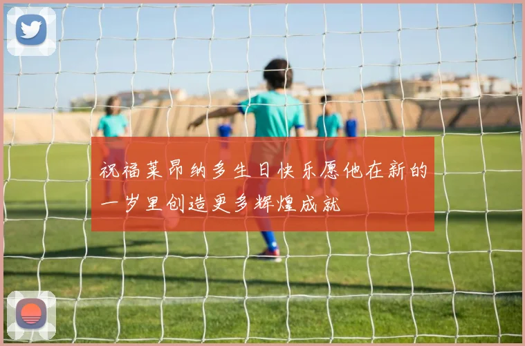 祝福莱昂纳多生日快乐愿他在新的一岁里创造更多辉煌成就