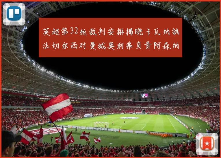 英超第32轮裁判安排揭晓卡瓦纳执法切尔西对曼城奥利弗负责阿森纳比赛
