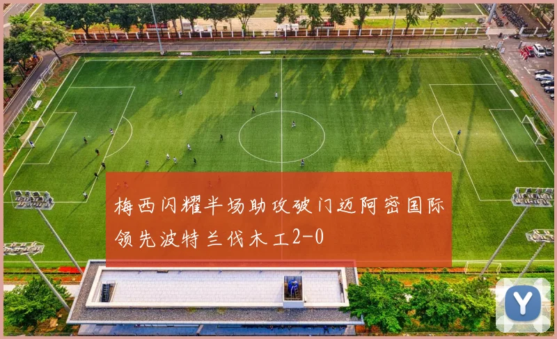 梅西闪耀半场助攻破门迈阿密国际领先波特兰伐木工2-0
