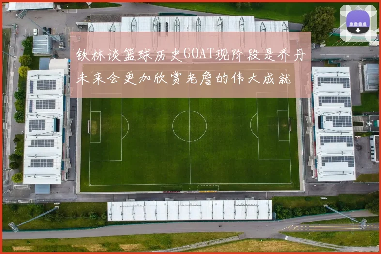 铁林谈篮球历史GOAT现阶段是乔丹未来会更加欣赏老詹的伟大成就