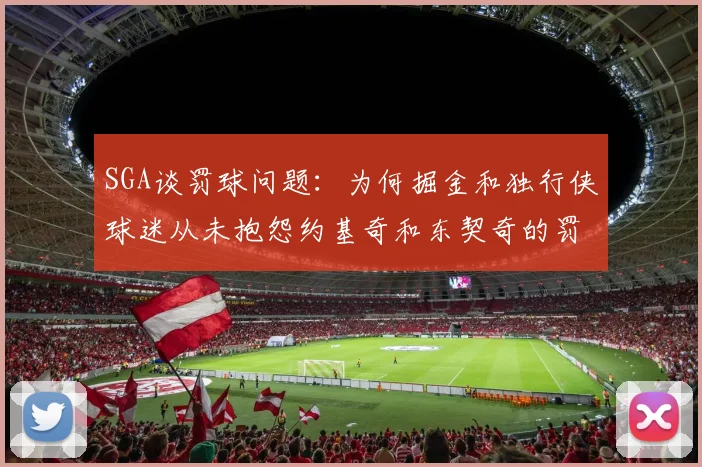 SGA谈罚球问题：为何掘金和独行侠球迷从未抱怨约基奇和东契奇的罚球表现