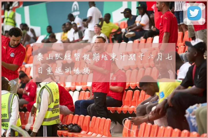 泰山队短暂假期结束计划于六月七日重返训练场