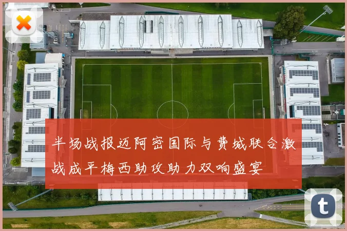半场战报迈阿密国际与费城联合激战成平梅西助攻助力双响盛宴