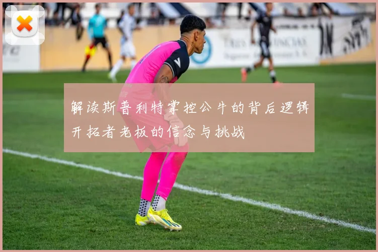 解读斯普利特掌控公牛的背后逻辑开拓者老板的信念与挑战