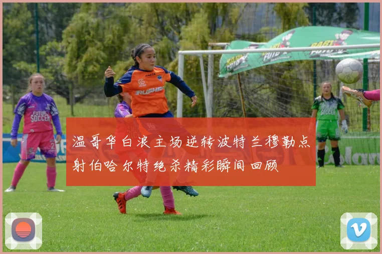 温哥华白浪主场逆转波特兰穆勒点射伯哈尔特绝杀精彩瞬间回顾