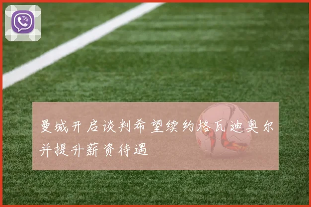 曼城开启谈判希望续约格瓦迪奥尔并提升薪资待遇