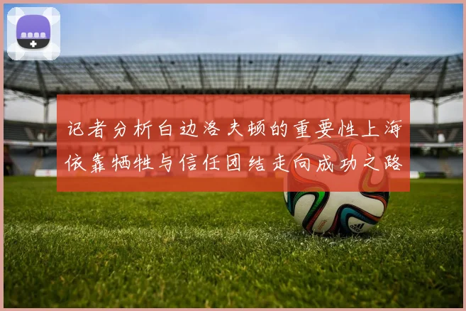 记者分析白边洛夫顿的重要性上海依靠牺牲与信任团结走向成功之路