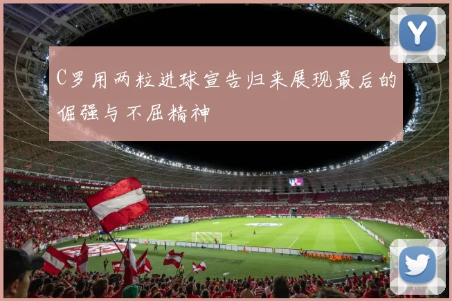 C罗用两粒进球宣告归来展现最后的倔强与不屈精神