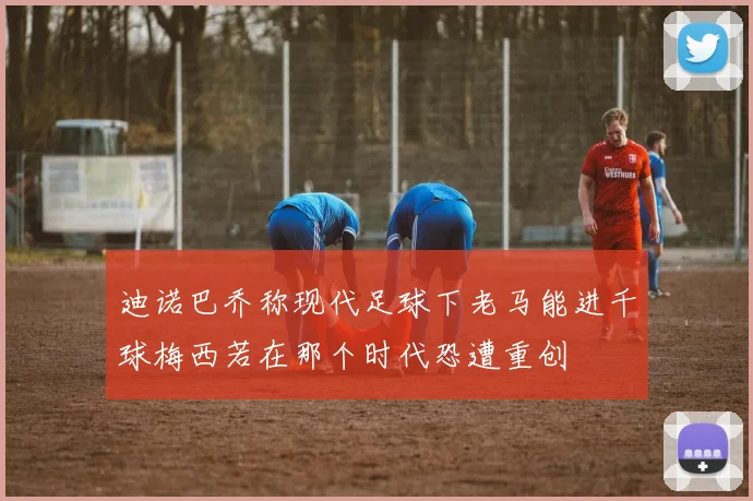 迪诺巴乔称现代足球下老马能进千球梅西若在那个时代恐遭重创