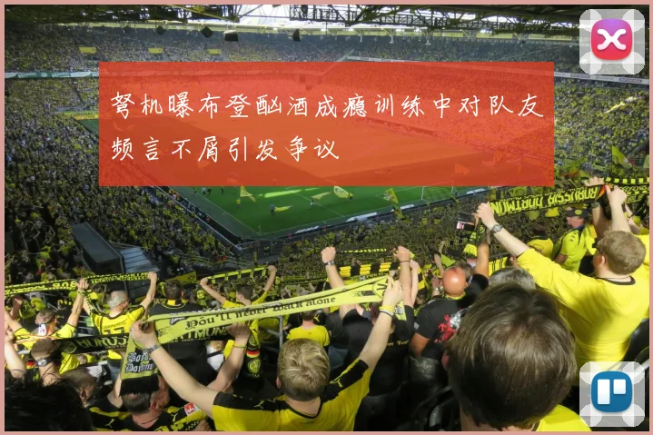 弩机曝布登酗酒成瘾训练中对队友频言不屑引发争议