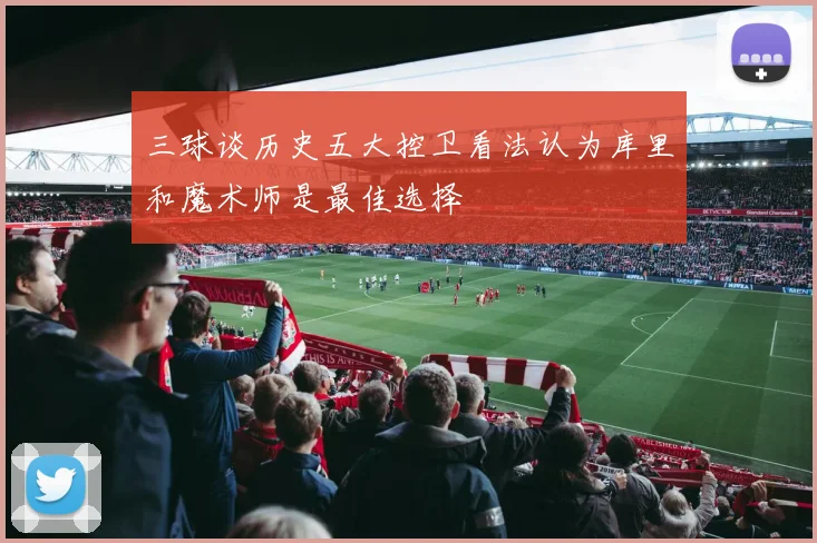 三球谈历史五大控卫看法认为库里和魔术师是最佳选择