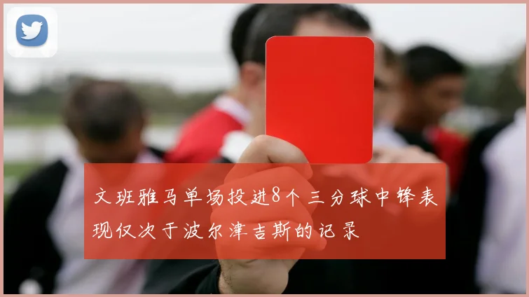 文班雅马单场投进8个三分球中锋表现仅次于波尔津吉斯的记录