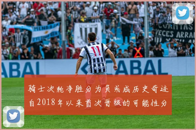 骑士次轮净胜分为负或成历史奇迹自2018年以来首次晋级的可能性分析