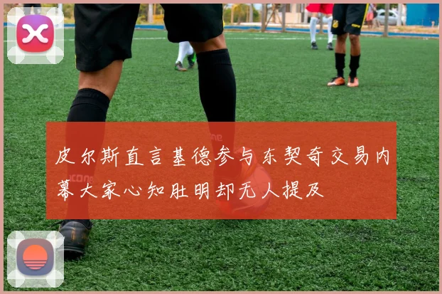 皮尔斯直言基德参与东契奇交易内幕大家心知肚明却无人提及