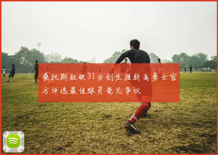 桑托斯狂砍31分创生涯新高勇士官方评选最佳球员毫无争议