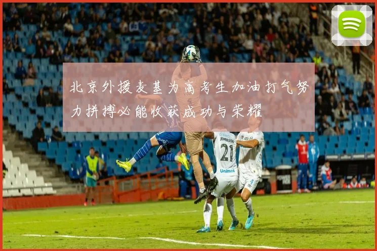 北京外援麦基为高考生加油打气努力拼搏必能收获成功与荣耀