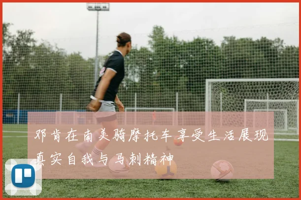 邓肯在南美骑摩托车享受生活展现真实自我与马刺精神
