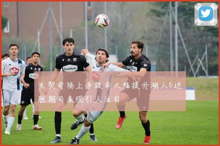 东契奇场上净效率大幅提升湖人6连胜期间表现引人注目