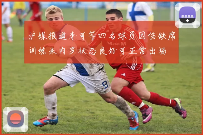 沪媒报道李可等四名球员因伤缺席训练米内罗状态良好可正常出场