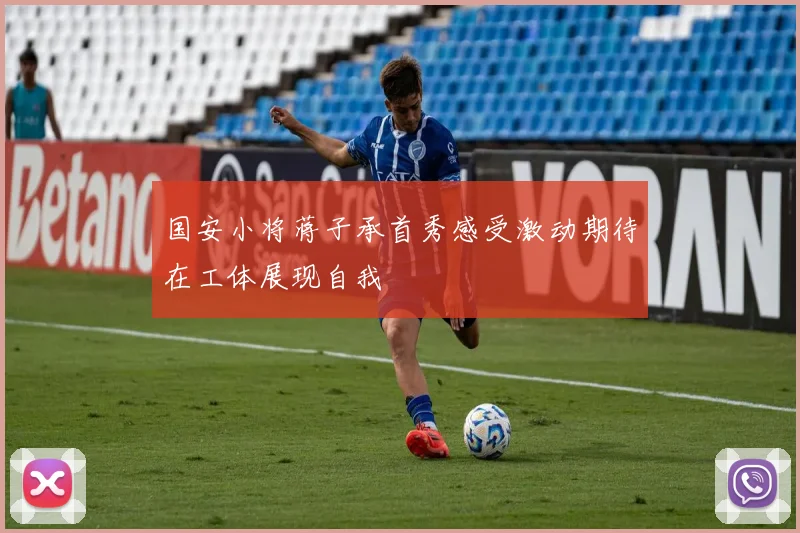 国安小将蒋子承首秀感受激动期待在工体展现自我